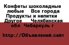 Конфеты шоколадные, любые. - Все города Продукты и напитки » Другое   . Челябинская обл.,Чебаркуль г.